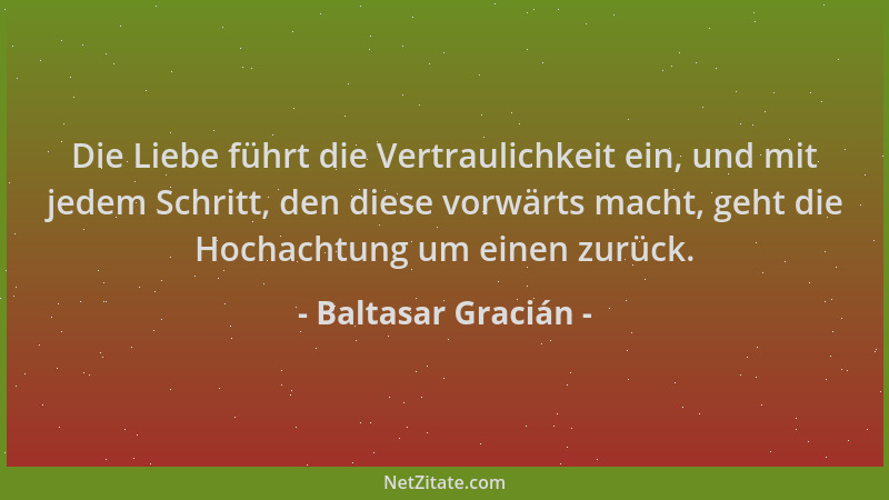 Baltasar Gracián - Die Liebe führt die Vertraulichkeit ein, und mit jedem Schritt, den diese vorwärts macht, geht die Hocha...