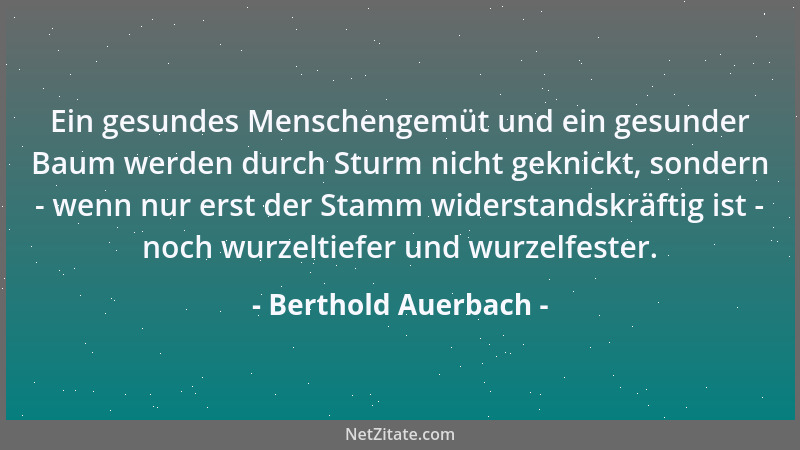 Berthold Auerbach - Ein gesundes Menschengemüt und ein gesunder Baum werden durch Sturm nicht geknickt, sondern - wenn nur...