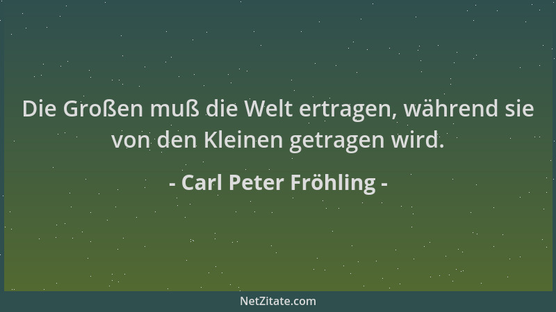 Carl Peter Fröhling - Die Großen muß die Welt ertragen, während sie von den Kleinen getragen wird....