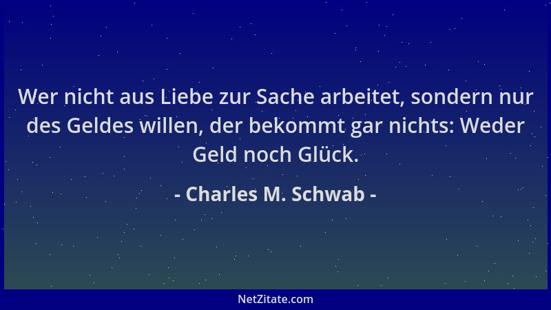 Charles M. Schwab - Wer nicht aus Liebe zur Sache arbeitet, sondern nur des Geldes willen, der bekommt gar nichts: Weder Ge...