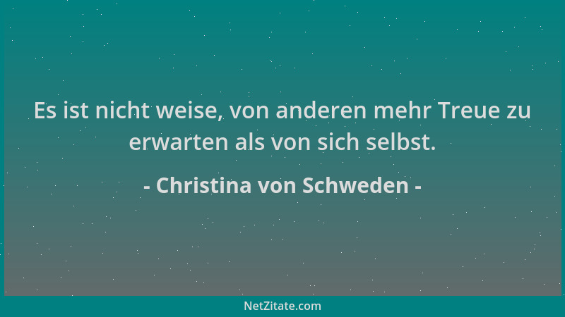 Christina von Schweden - Es ist nicht weise, von anderen mehr Treue zu erwarten als von sich selbst....