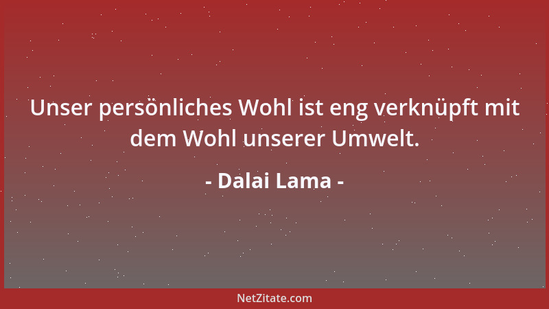Dalai Lama - Unser persönliches Wohl ist eng verknüpft mit dem Wohl unserer Umwelt....