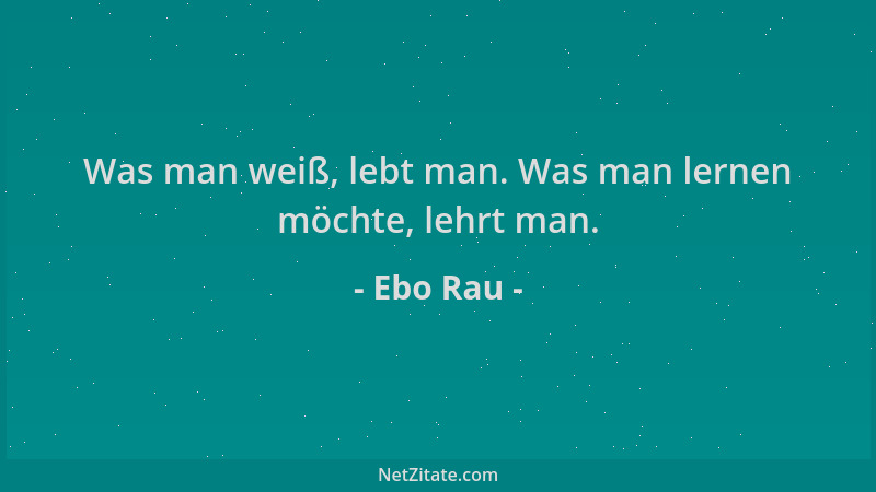 Ebo Rau - Was man weiß, lebt man. Was man lernen möchte, lehrt man....