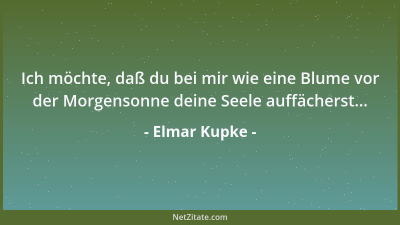 Elmar Kupke - Ich möchte, daß du bei mir wie eine Blume vor der Morgensonne deine Seele auffächerst......