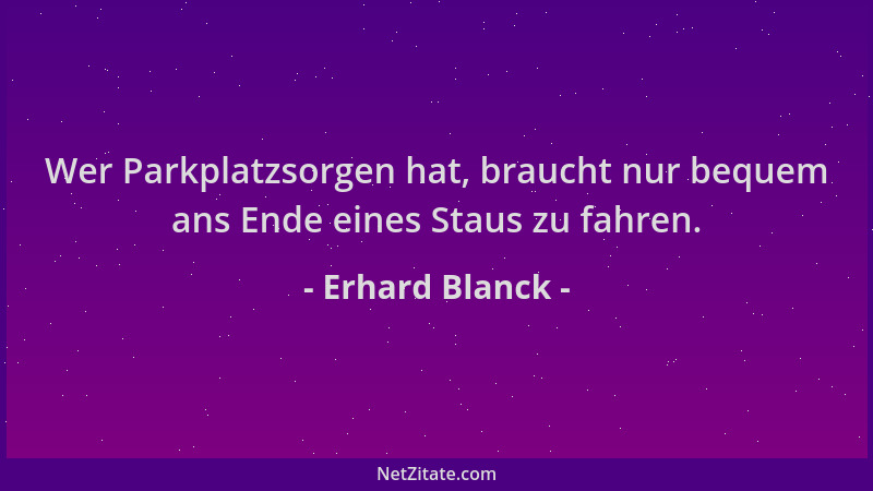 Erhard Blanck - Wer Parkplatzsorgen hat, braucht nur bequem ans Ende eines Staus zu fahren....