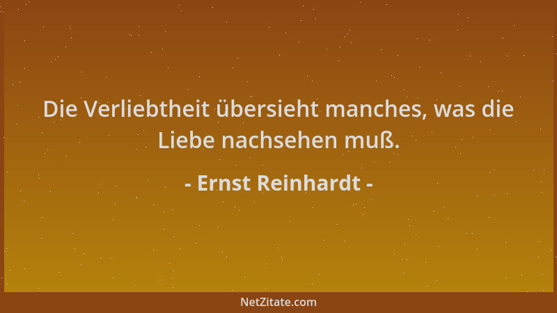 Ernst Reinhardt - Die Verliebtheit übersieht manches, was die Liebe nachsehen muß....