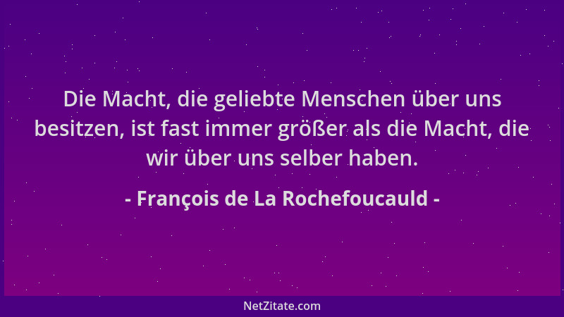 François de La Rochefoucauld - Die Macht, die geliebte Menschen über uns besitzen, ist fast immer größer als die Macht, die...