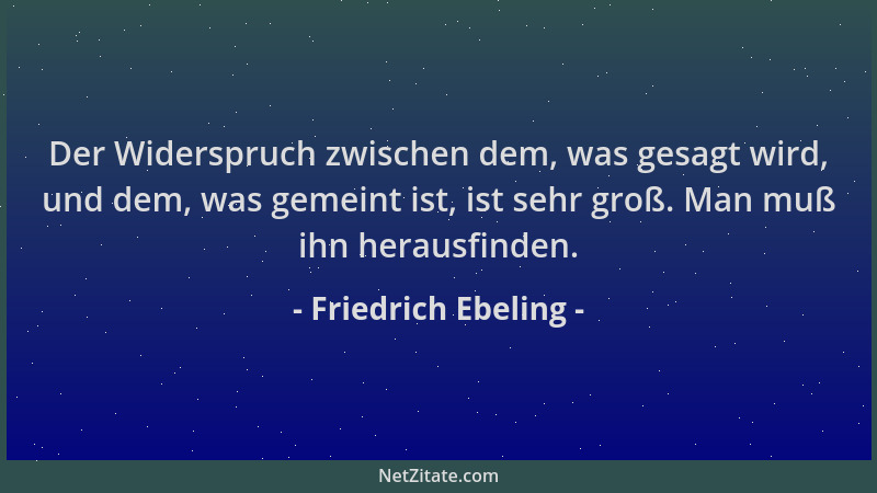 Friedrich Ebeling - Der Widerspruch zwischen dem, was gesagt wird, und dem, was gemeint ist, ist sehr groß. Man muß ihn her...