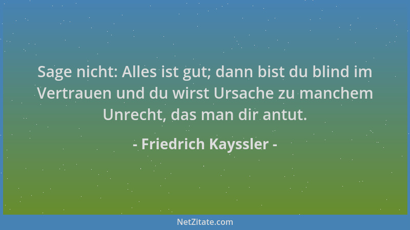 Friedrich Kayssler - Sage nicht: Alles ist gut; dann bist du blind im Vertrauen und du wirst Ursache zu manchem Unrecht, da...