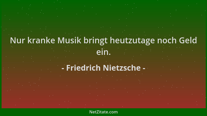 Friedrich Nietzsche - Nur kranke Musik bringt heutzutage noch Geld ein....