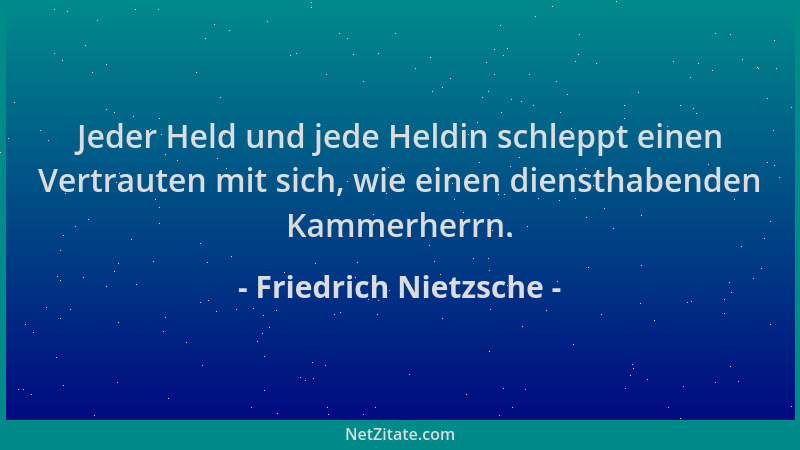 Friedrich Nietzsche - Jeder Held und jede Heldin schleppt einen Vertrauten mit sich, wie einen diensthabenden Kammerherrn....