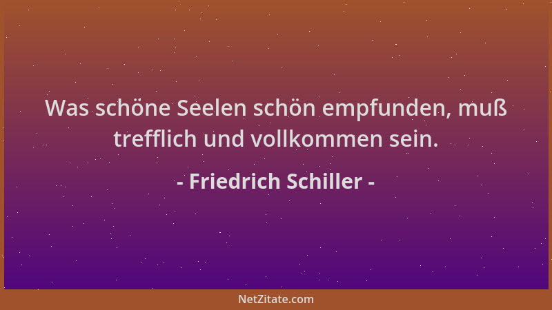 Friedrich Schiller - Was schöne Seelen schön empfunden, muß trefflich und vollkommen sein....