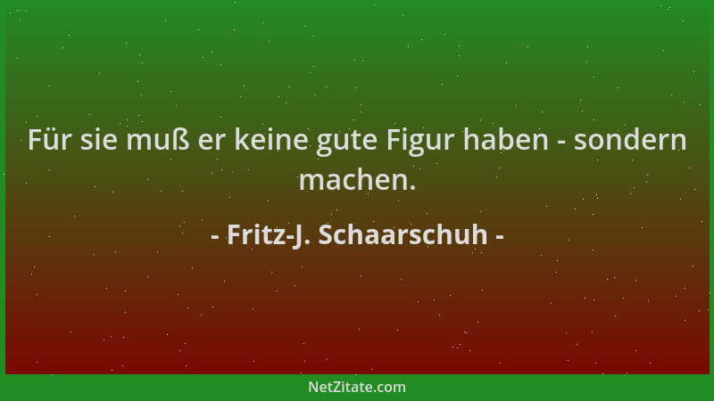 Fritz-J. Schaarschuh - Für sie muß er keine gute Figur haben - sondern machen....