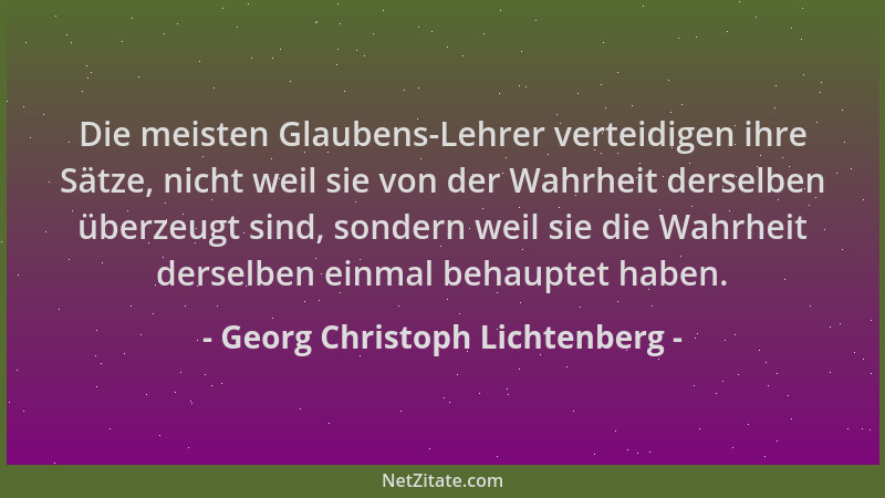 Georg Christoph Lichtenberg - Die meisten Glaubens-Lehrer verteidigen ihre Sätze, nicht weil sie von der Wahrheit derselben...