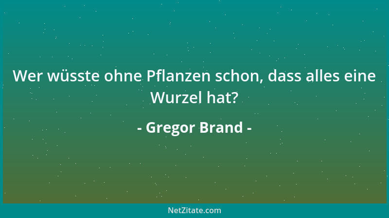 Gregor Brand - Wer wüsste ohne Pflanzen schon, dass alles eine Wurzel hat?...