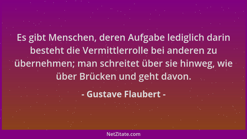 Gustave Flaubert - Es gibt Menschen, deren Aufgabe lediglich darin besteht die Vermittlerrolle bei anderen zu übernehmen; m...