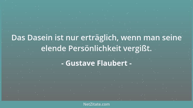 Gustave Flaubert - Das Dasein ist nur erträglich, wenn man seine elende Persönlichkeit vergißt....