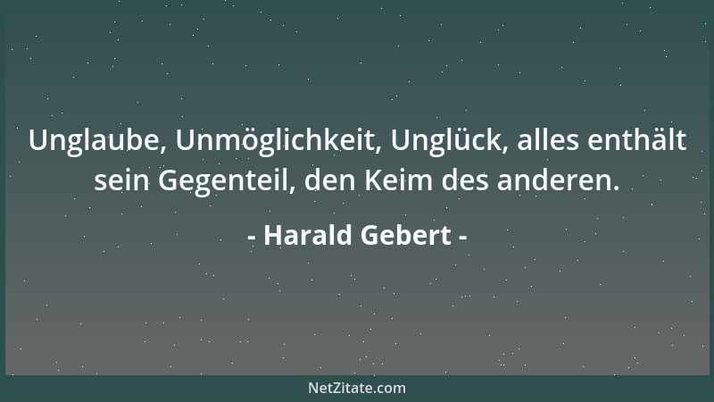 Harald Gebert - Unglaube, Unmöglichkeit, Unglück, alles enthält sein Gegenteil, den Keim des anderen....