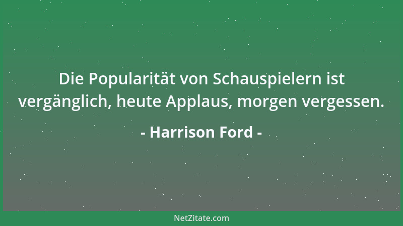 Harrison Ford - Die Popularität von Schauspielern ist vergänglich, heute Applaus, morgen vergessen....