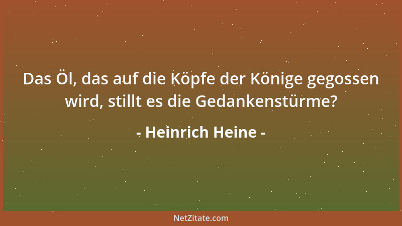 Heinrich Heine - Das Öl, das auf die Köpfe der Könige gegossen wird, stillt es die Gedankenstürme?...