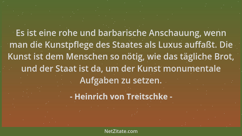 Heinrich von Treitschke - Es ist eine rohe und barbarische Anschauung, wenn man die Kunstpflege des Staates als Luxus auffa...