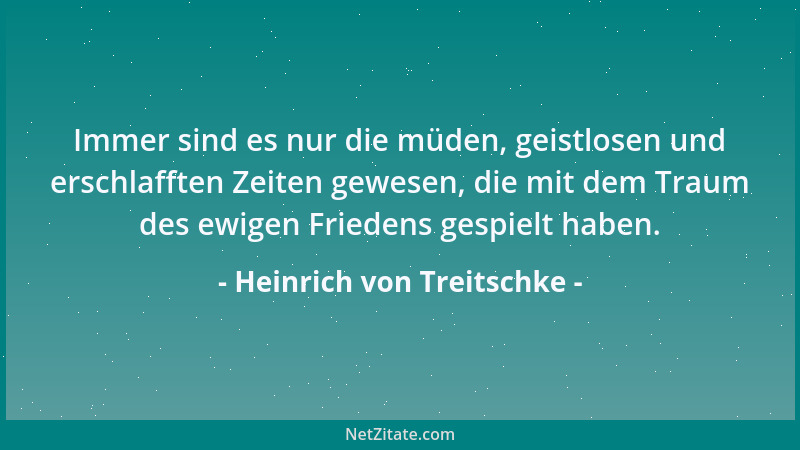 Heinrich von Treitschke - Immer sind es nur die müden, geistlosen und erschlafften Zeiten gewesen, die mit dem Traum des ew...