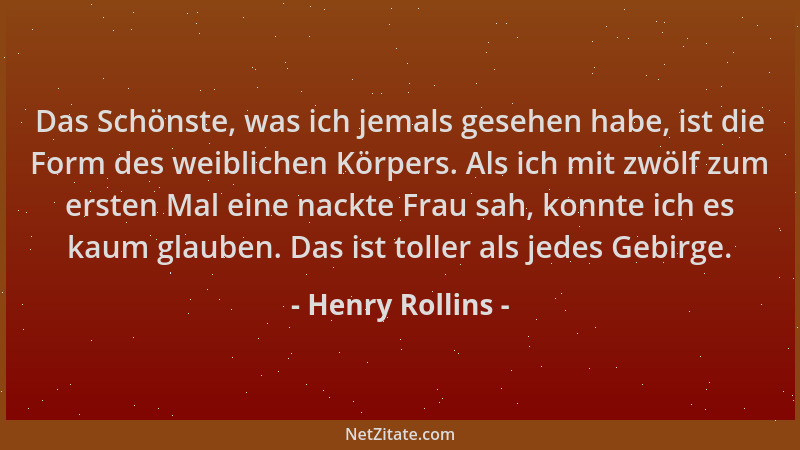 Henry Rollins - Das Schönste, was ich jemals gesehen habe, ist die Form des weiblichen Körpers. Als ich mit zwölf zum erste...