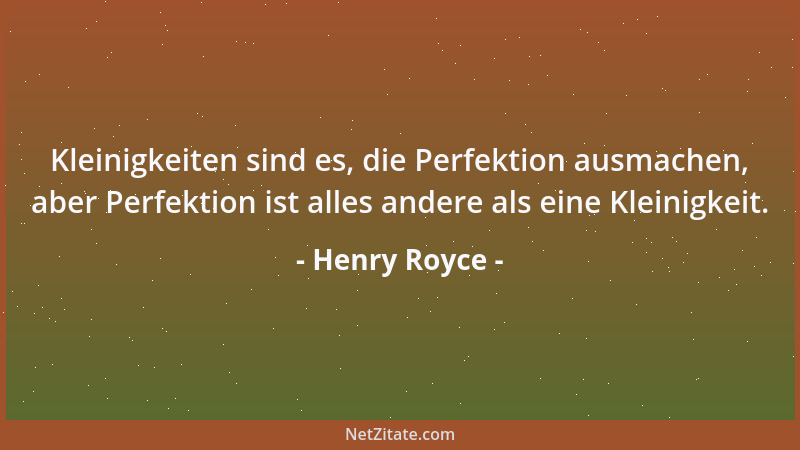 Henry Royce - Kleinigkeiten sind es, die Perfektion ausmachen, aber Perfektion ist alles andere als eine Kleinigkeit....