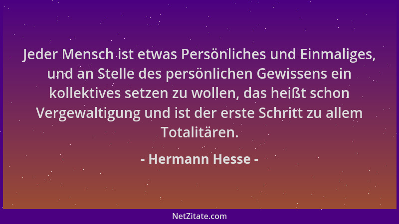 Hermann Hesse - Jeder Mensch ist etwas Persönliches und Einmaliges, und an Stelle des persönlichen Gewissens ein kollektive...