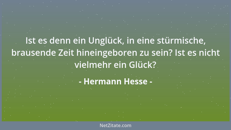 Hermann Hesse - Ist es denn ein Unglück, in eine stürmische, brausende Zeit hineingeboren zu sein? Ist es nicht vielmehr ei...