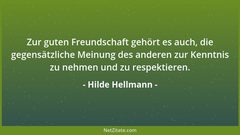 Hilde Hellmann - Zur guten Freundschaft gehört es auch, die gegensätzliche Meinung des anderen zur Kenntnis zu nehmen und z...