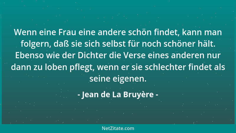 Jean de La Bruyère - Wenn eine Frau eine andere schön findet, kann man folgern, daß sie sich selbst für noch schöner hält....