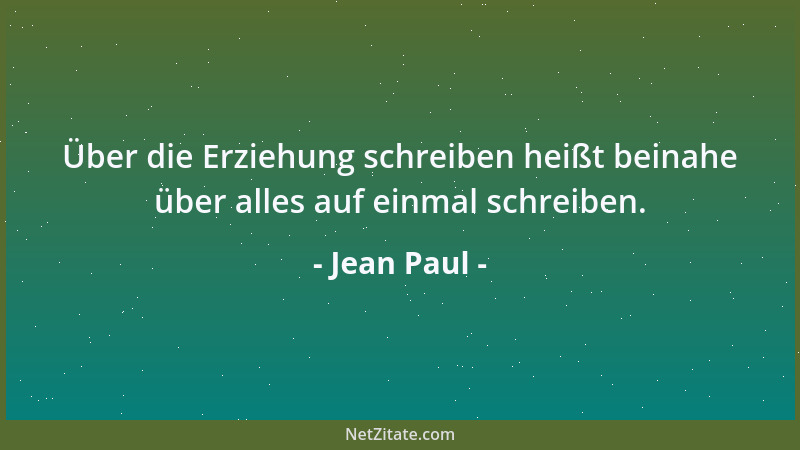 Jean Paul - Über die Erziehung schreiben heißt beinahe über alles auf einmal schreiben....