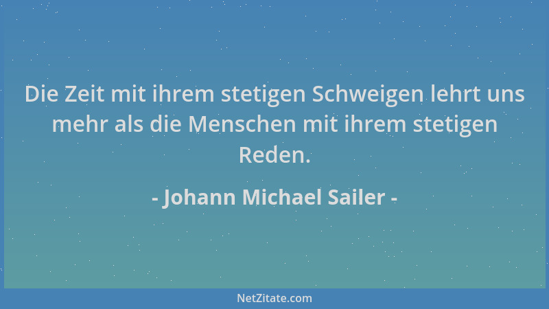 Johann Michael Sailer - Die Zeit mit ihrem stetigen Schweigen lehrt uns mehr als die Menschen mit ihrem stetigen Reden....