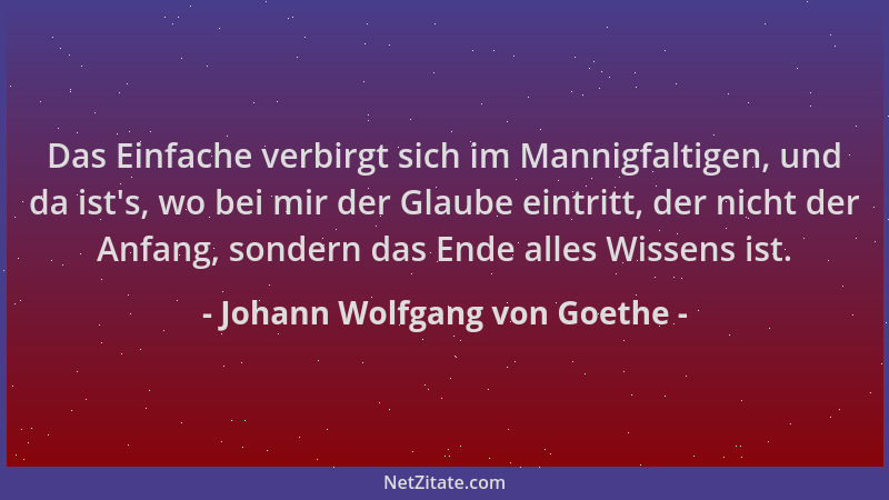 Johann Wolfgang von Goethe - Das Einfache verbirgt sich im Mannigfaltigen, und da ist 's, wo bei mir der Glaube eintritt, de...