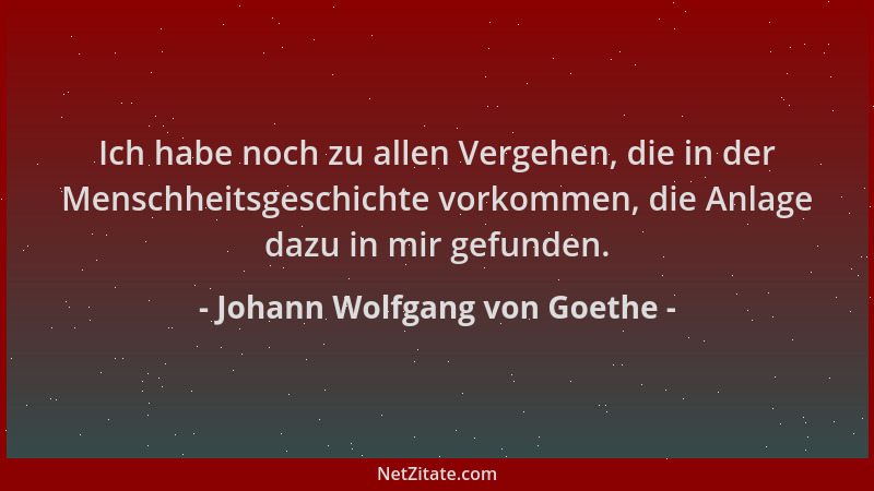 Johann Wolfgang von Goethe - Ich habe noch zu allen Vergehen, die in der Menschheitsgeschichte vorkommen, die Anlage dazu i...