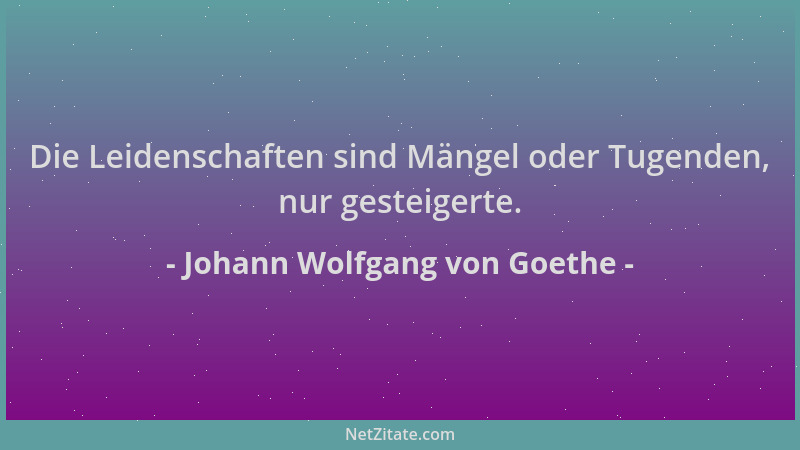 Johann Wolfgang von Goethe - Die Leidenschaften sind Mängel oder Tugenden, nur gesteigerte....