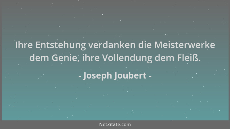 Joseph Joubert - Ihre Entstehung verdanken die Meisterwerke dem Genie, ihre Vollendung dem Fleiß....