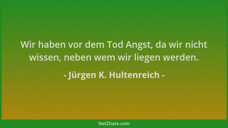 Jürgen K. Hultenreich - Wir haben vor dem Tod Angst, da wir nicht wissen, neben wem wir liegen werden....