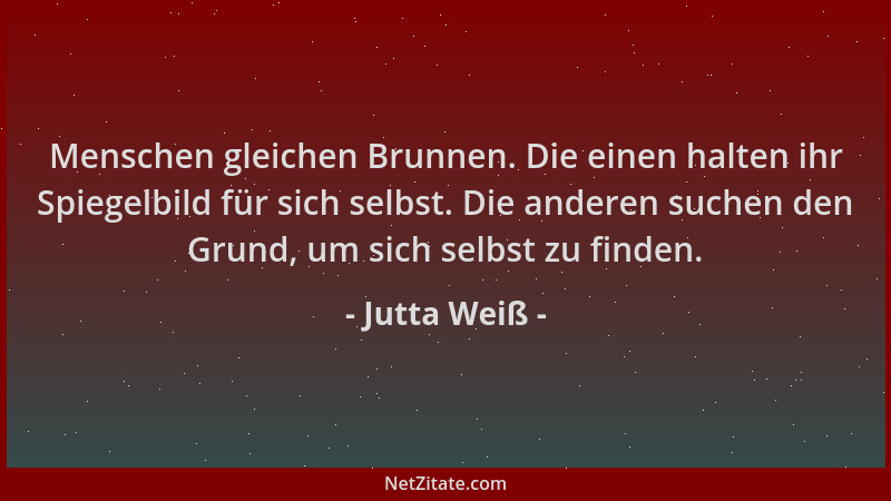 Jutta Weiß - Menschen gleichen Brunnen. Die einen halten ihr Spiegelbild für sich selbst. Die anderen suchen den Grund, um...