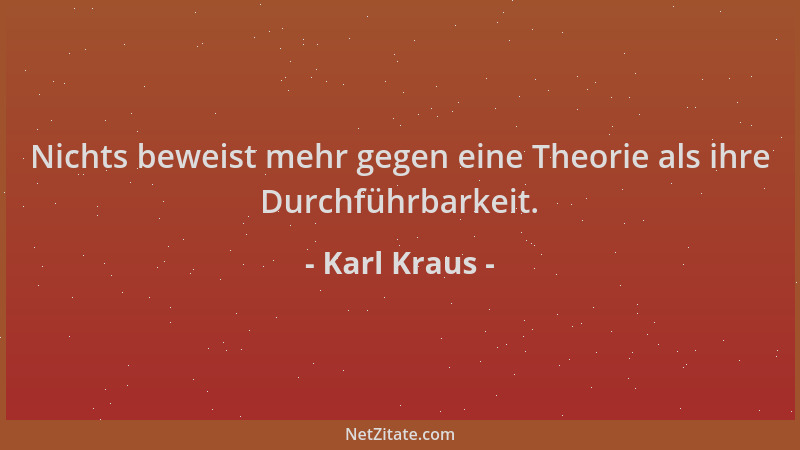 Karl Kraus - Nichts beweist mehr gegen eine Theorie als ihre Durchführbarkeit....