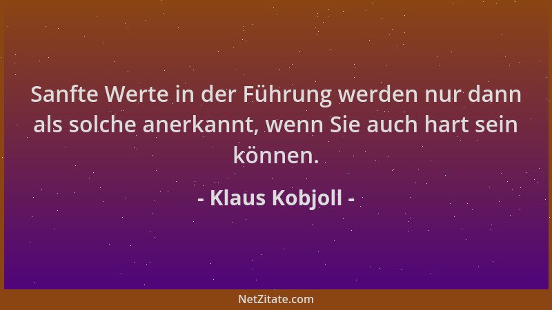 Klaus Kobjoll - Sanfte Werte in der Führung werden nur dann als solche anerkannt, wenn Sie auch hart sein können....