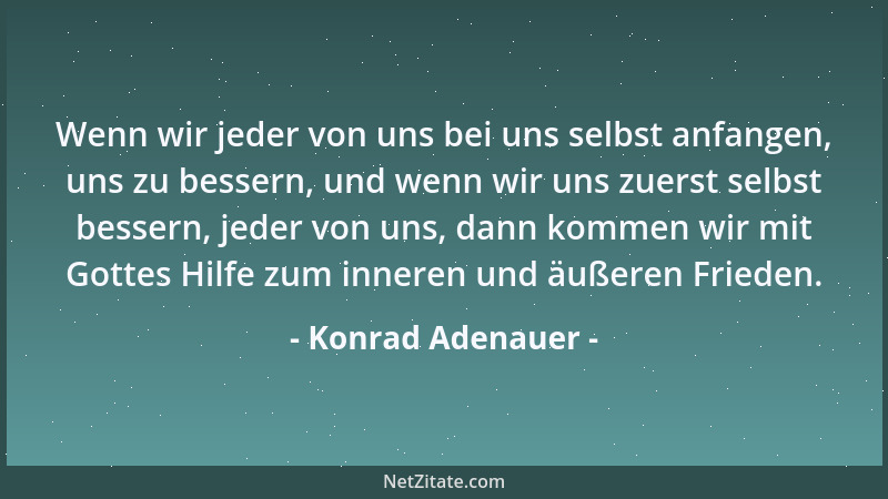 Konrad Adenauer - Wenn wir jeder von uns bei uns selbst anfangen, uns zu bessern, und wenn wir uns zuerst selbst bessern, j...