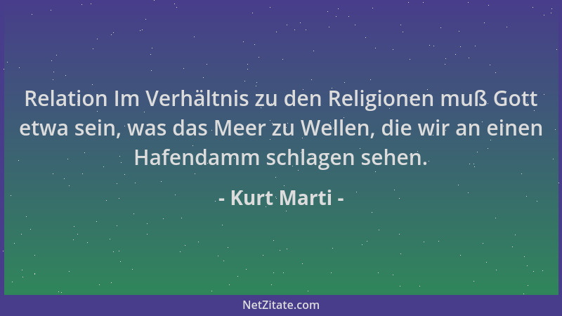 Kurt Marti - Relation Im Verhältnis zu den Religionen muß Gott etwa sein, was das Meer zu Wellen, die wir an einen Hafendam...