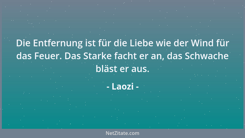 Laozi - Die Entfernung ist für die Liebe wie der Wind für das Feuer. Das Starke facht er an, das Schwache bläst er aus....