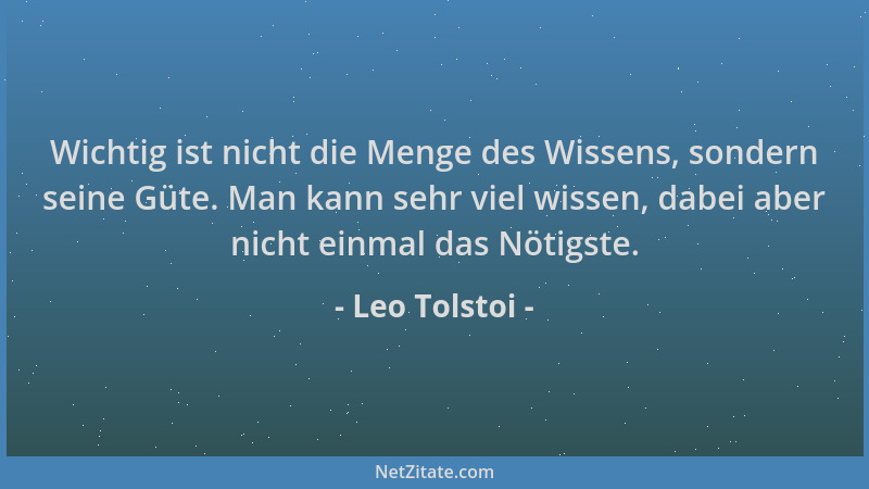 Leo Tolstoi - Wichtig ist nicht die Menge des Wissens, sondern seine Güte. Man kann sehr viel wissen, dabei aber nicht einm...