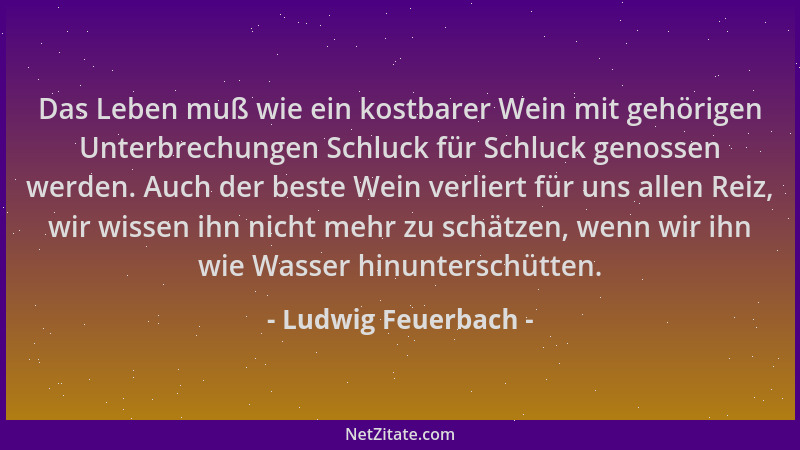 Ludwig Feuerbach - Das Leben muß wie ein kostbarer Wein mit gehörigen Unterbrechungen Schluck für Schluck genossen werden....