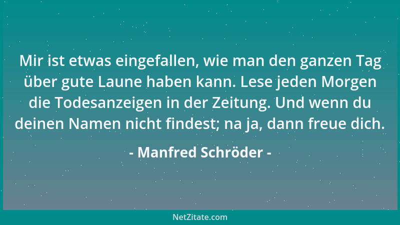 Manfred Schröder - Mir ist etwas eingefallen, wie man den ganzen Tag über gute Laune haben kann. Lese jeden Morgen die Tode...
