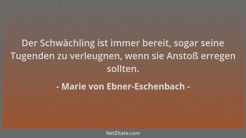 Marie von Ebner-Eschenbach - Der Schwächling ist immer bereit, sogar seine Tugenden zu verleugnen, wenn sie Anstoß erregen...