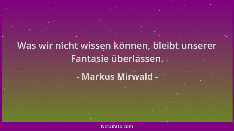 Markus Mirwald - Was wir nicht wissen können, bleibt unserer Fantasie überlassen....